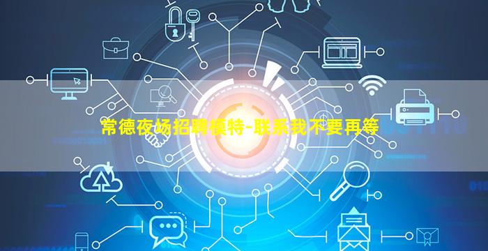 常德夜场招聘模特-联系我不要再等